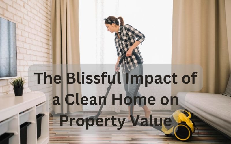 The Blissful Impact of a Clean Home on Property Value